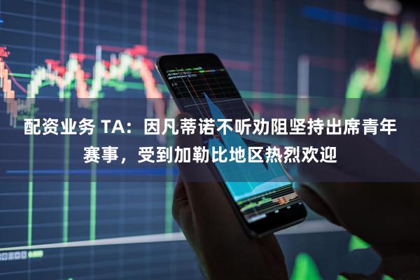 配资业务 TA：因凡蒂诺不听劝阻坚持出席青年赛事，受到加勒比地区热烈欢迎