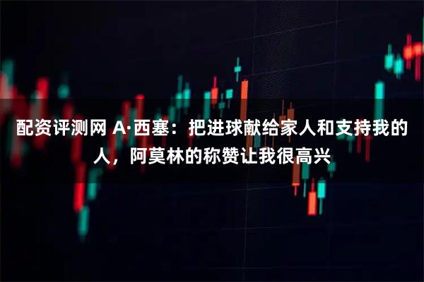 配资评测网 A·西塞：把进球献给家人和支持我的人，阿莫林的称赞让我很高兴