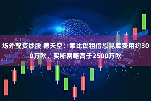 场外配资炒股 德天空：莱比锡租借恩昆库费用约300万欧，买断费略高于2500万欧