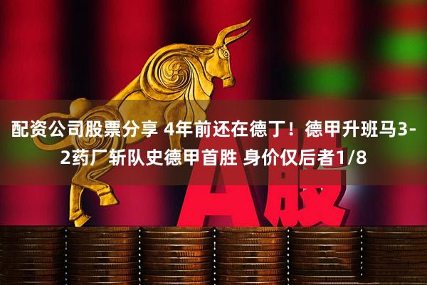配资公司股票分享 4年前还在德丁！德甲升班马3-2药厂斩队史德甲首胜 身价仅后者1/8