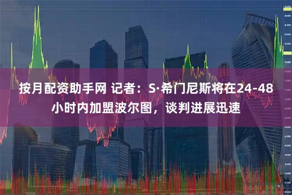 按月配资助手网 记者：S·希门尼斯将在24-48小时内加盟波尔图，谈判进展迅速