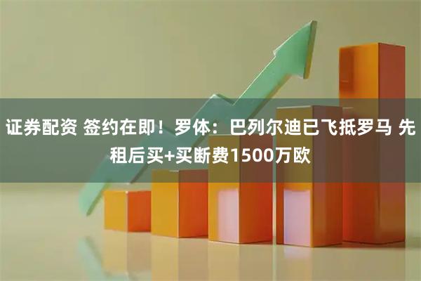 证券配资 签约在即！罗体：巴列尔迪已飞抵罗马 先租后买+买断费1500万欧