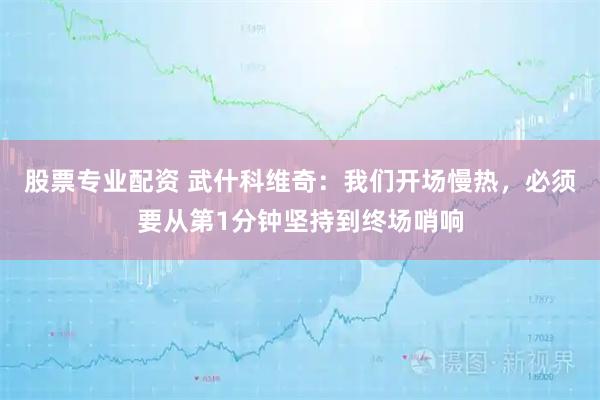股票专业配资 武什科维奇：我们开场慢热，必须要从第1分钟坚持到终场哨响