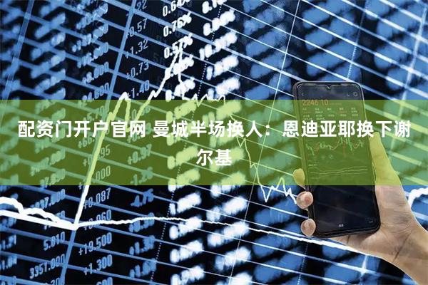配资门开户官网 曼城半场换人：恩迪亚耶换下谢尔基