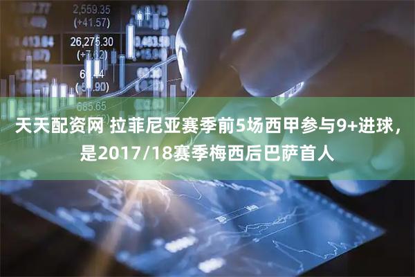 天天配资网 拉菲尼亚赛季前5场西甲参与9+进球，是2017/18赛季梅西后巴萨首人