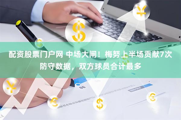配资股票门户网 中场大闸！梅努上半场贡献7次防守数据，双方球员合计最多