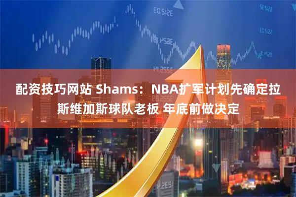 配资技巧网站 Shams：NBA扩军计划先确定拉斯维加斯球队老板 年底前做决定
