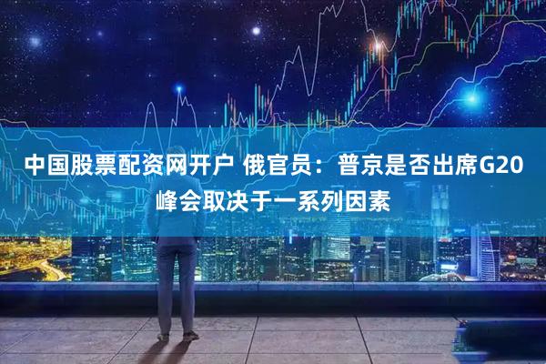 中国股票配资网开户 俄官员：普京是否出席G20峰会取决于一系列因素
